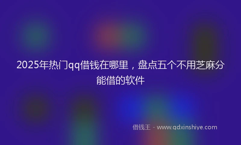 2025年热门qq借钱在哪里，盘点五个不用芝麻分能借的软件