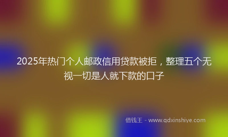 2025年热门个人邮政信用贷款被拒，整理五个无视一切是人就下款的口子