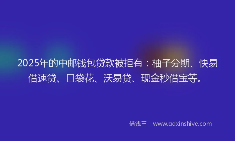 2025年的中邮钱包贷款被拒有：柚子分期、快易借速贷、口袋花、沃易贷、现金秒借宝等。