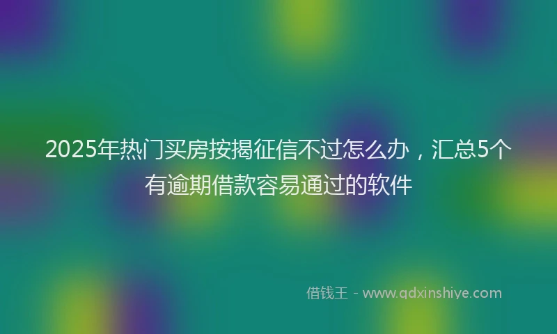 2025年热门买房按揭征信不过怎么办，汇总5个有逾期借款容易通过的软件