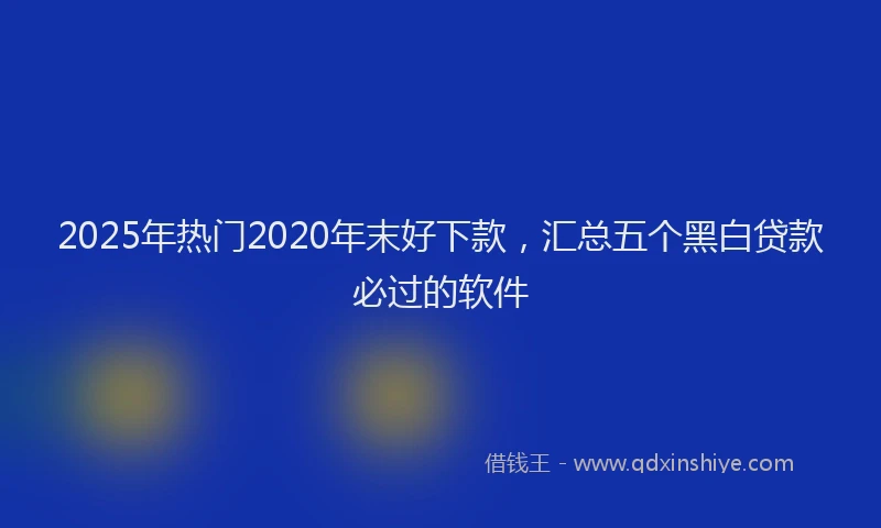 2025年热门2020年末好下款，汇总五个黑白贷款必过的软件