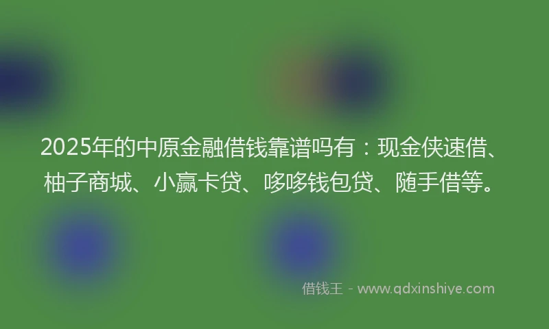 2025年的中原金融借钱靠谱吗有：现金侠速借、柚子商城、小赢卡贷、哆哆钱包贷、随手借等。