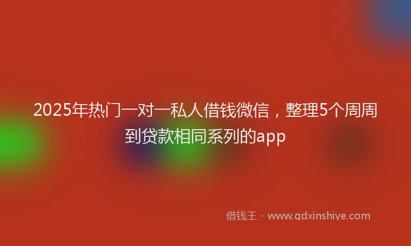 2025年热门一对一私人借钱微信，整理5个周周到贷款相同系列的app