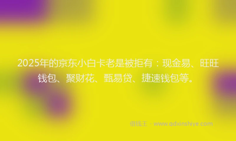 2025年的京东小白卡老是被拒有：现金易、旺旺钱包、聚财花、甄易贷、捷速钱包等。