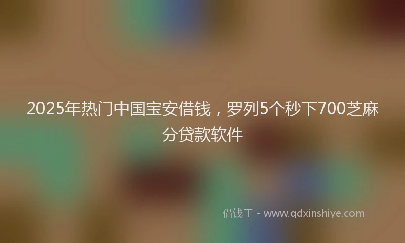 2025年热门中国宝安借钱，罗列5个秒下700芝麻分贷款软件