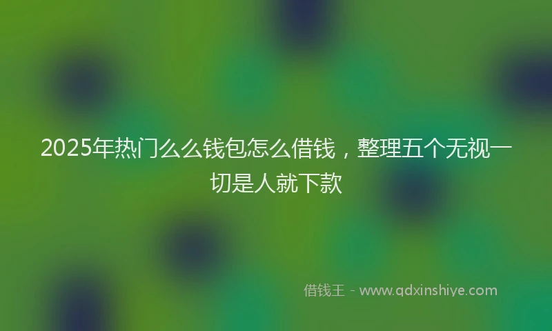 2025年热门么么钱包怎么借钱，整理五个无视一切是人就下款