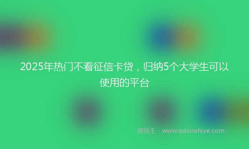 2025年热门不看征信卡贷，归纳5个大学生可以使用的平台