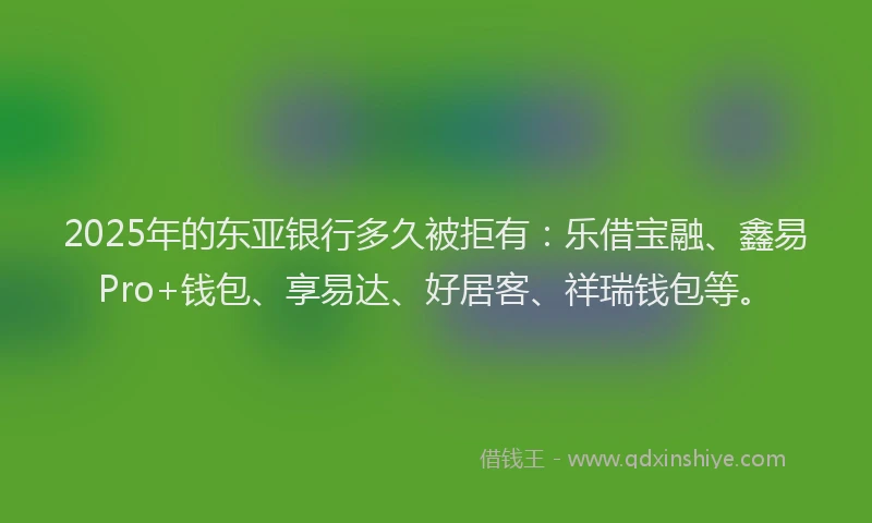 2025年的东亚银行多久被拒有：乐借宝融、鑫易Pro+钱包、享易达、好居客、祥瑞钱包等。