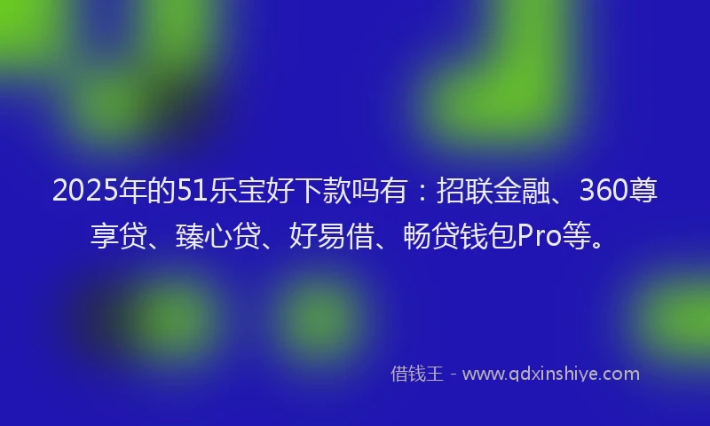 2025年的51乐宝好下款吗有：招联金融、360尊享贷、臻心贷、好易借、畅贷钱包Pro等。
