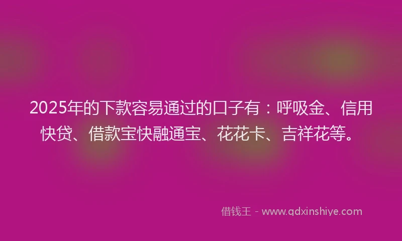 2025年的下款容易通过的口子有：呼吸金、信用快贷、借款宝快融通宝、花花卡、吉祥花等。