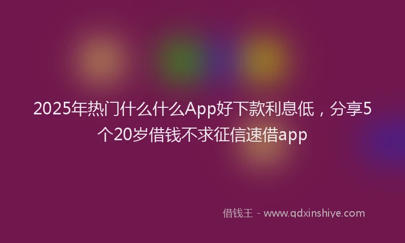 2025年热门什么什么App好下款利息低，分享5个20岁借钱不求征信速借app
