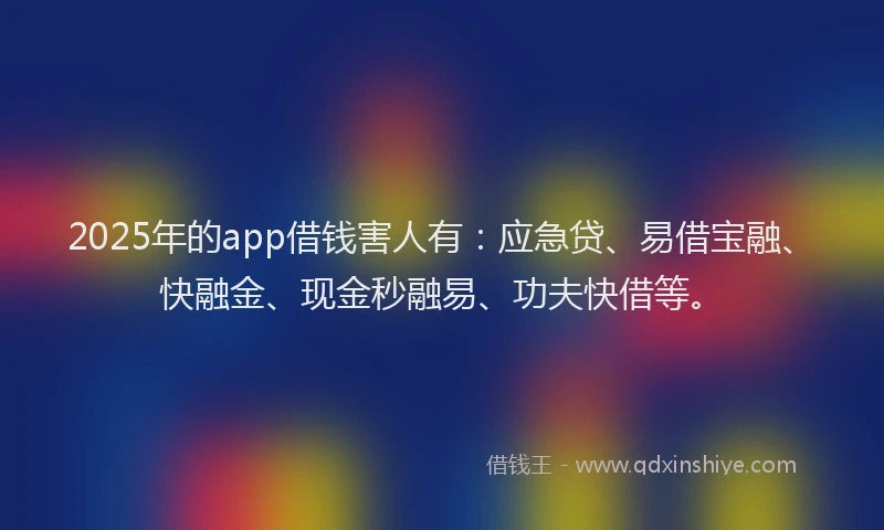 2025年的app借钱害人有：应急贷、易借宝融、快融金、现金秒融易、功夫快借等。