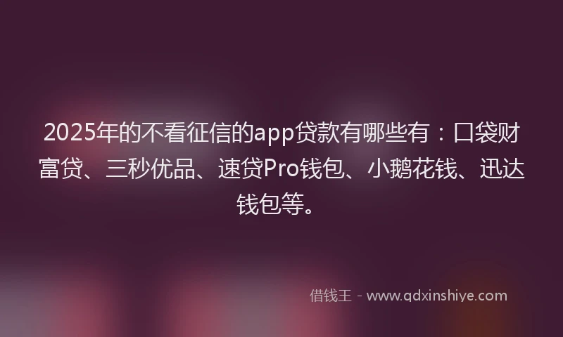 2025年的不看征信的app贷款有哪些有：口袋财富贷、三秒优品、速贷Pro钱包、小鹅花钱、迅达钱包等。