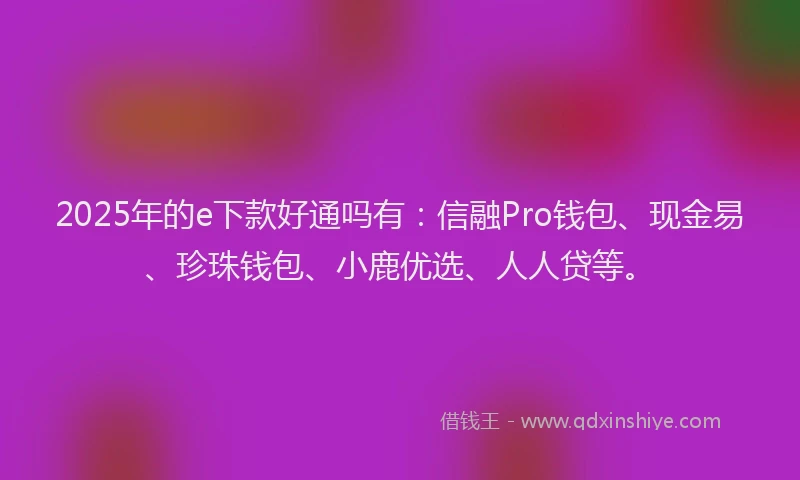 2025年的e下款好通吗有：信融Pro钱包、现金易、珍珠钱包、小鹿优选、人人贷等。