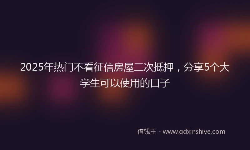 2025年热门不看征信房屋二次抵押，分享5个大学生可以使用的口子