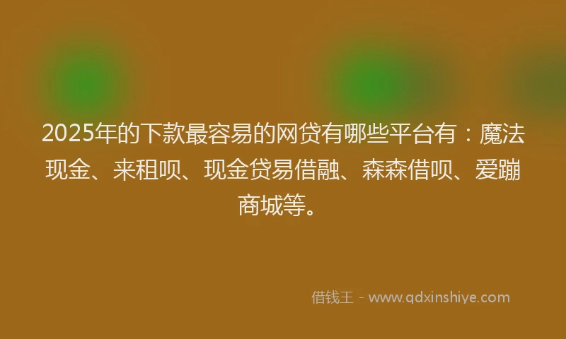 2025年的下款最容易的网贷有哪些平台有：魔法现金、来租呗、现金贷易借融、森森借呗、爱蹦商城等。