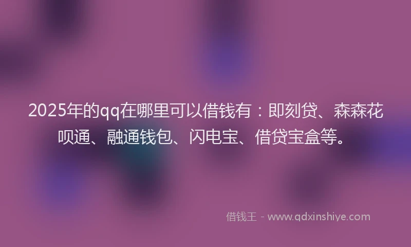 2025年的qq在哪里可以借钱有：即刻贷、森森花呗通、融通钱包、闪电宝、借贷宝盒等。