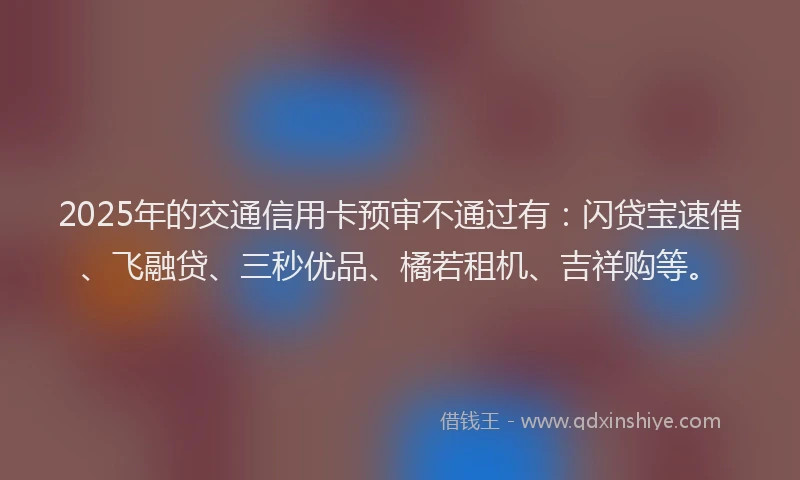 2025年的交通信用卡预审不通过有：闪贷宝速借、飞融贷、三秒优品、橘若租机、吉祥购等。