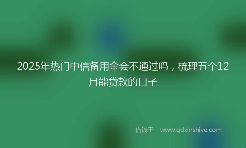 2025年热门中信备用金会不通过吗，梳理五个12月能贷款的口子