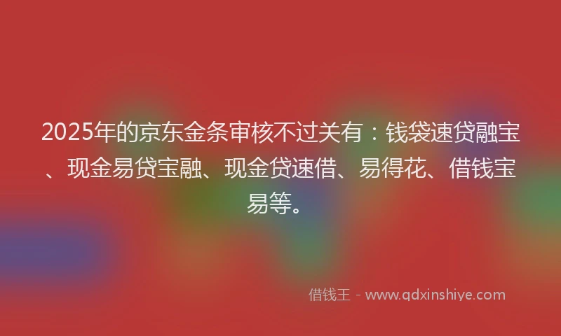 2025年的京东金条审核不过关有：钱袋速贷融宝、现金易贷宝融、现金贷速借、易得花、借钱宝易等。