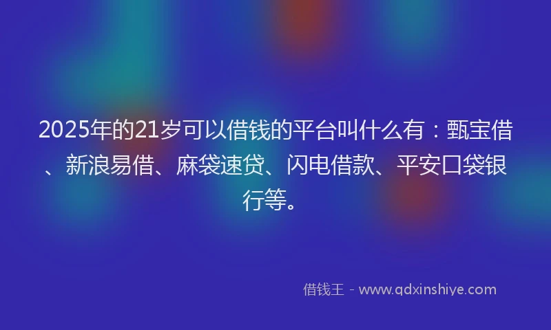 2025年的21岁可以借钱的平台叫什么有：甄宝借、新浪易借、麻袋速贷、闪电借款、平安口袋银行等。