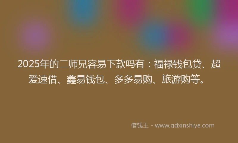 2025年的二师兄容易下款吗有：福禄钱包贷、超爱速借、鑫易钱包、多多易购、旅游购等。