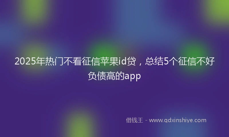2025年热门不看征信苹果id贷，总结5个征信不好负债高的app