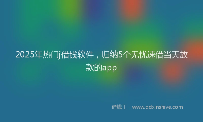 2025年热门j借钱软件，归纳5个无忧速借当天放款的app