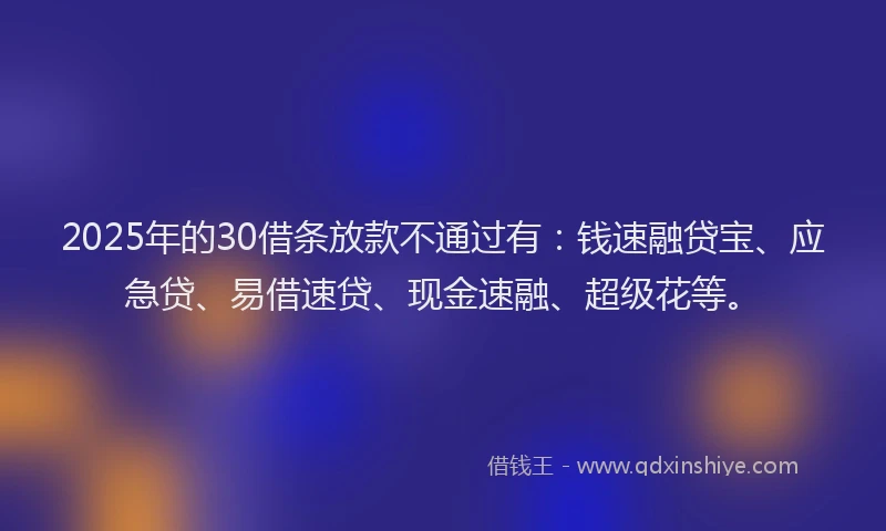 2025年的30借条放款不通过有：钱速融贷宝、应急贷、易借速贷、现金速融、超级花等。
