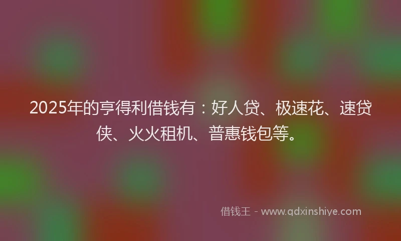 2025年的亨得利借钱有：好人贷、极速花、速贷侠、火火租机、普惠钱包等。