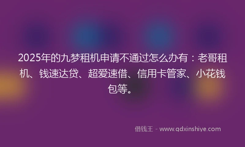 2025年的九梦租机申请不通过怎么办有：老哥租机、钱速达贷、超爱速借、信用卡管家、小花钱包等。