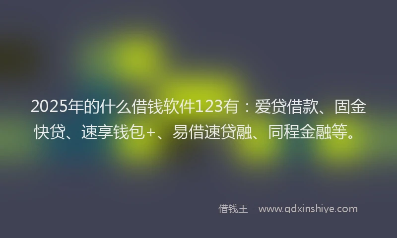 2025年的什么借钱软件123有：爱贷借款、固金快贷、速享钱包+、易借速贷融、同程金融等。