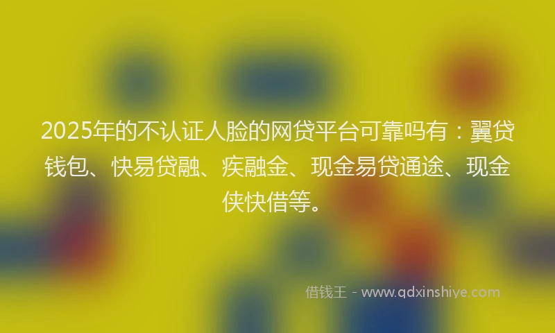 2025年的不认证人脸的网贷平台可靠吗有：翼贷钱包、快易贷融、疾融金、现金易贷通途、现金侠快借等。