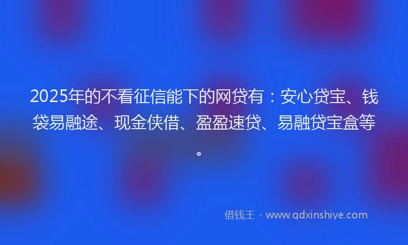 2025年的不看征信能下的网贷有：安心贷宝、钱袋易融途、现金侠借、盈盈速贷、易融贷宝盒等。