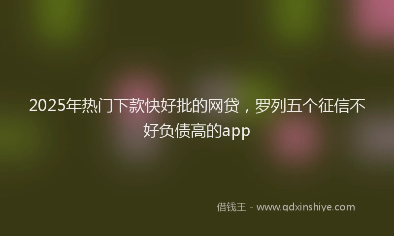 2025年热门下款快好批的网贷，罗列五个征信不好负债高的app