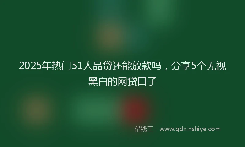 2025年热门51人品贷还能放款吗，分享5个无视黑白的网贷口子