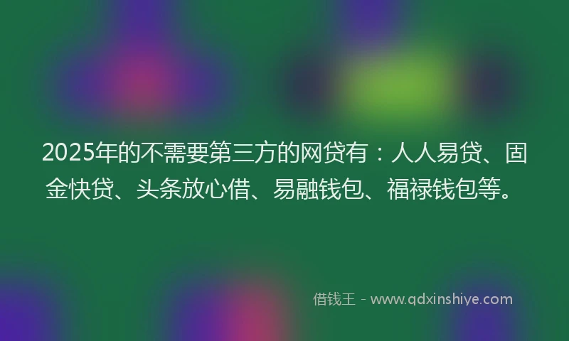 2025年的不需要第三方的网贷有：人人易贷、固金快贷、头条放心借、易融钱包、福禄钱包等。