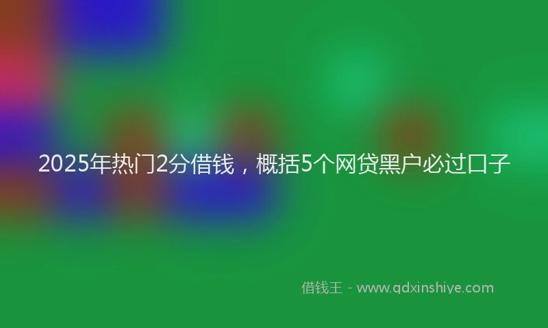 2025年热门2分借钱，概括5个网贷黑户必过口子