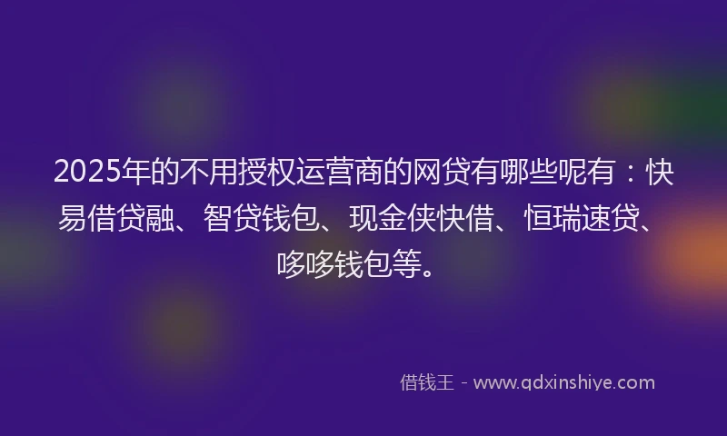 2025年的不用授权运营商的网贷有哪些呢有：快易借贷融、智贷钱包、现金侠快借、恒瑞速贷、哆哆钱包等。