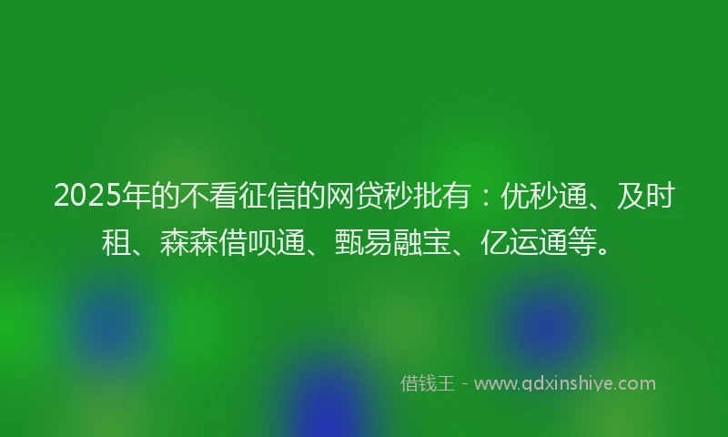2025年的不看征信的网贷秒批有：优秒通、及时租、森森借呗通、甄易融宝、亿运通等。
