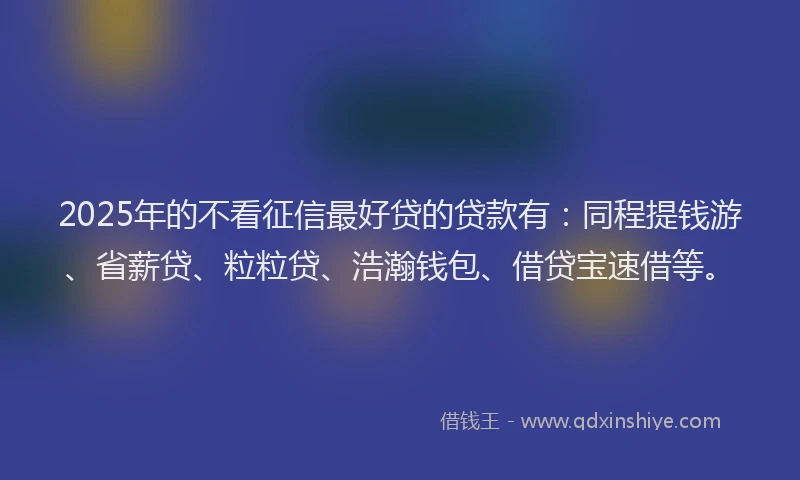 2025年的不看征信最好贷的贷款有：同程提钱游、省薪贷、粒粒贷、浩瀚钱包、借贷宝速借等。