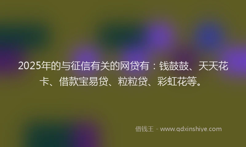 2025年的与征信有关的网贷有：钱鼓鼓、天天花卡、借款宝易贷、粒粒贷、彩虹花等。