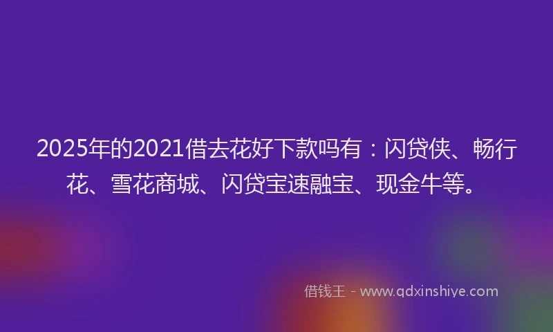 2025年的2021借去花好下款吗有：闪贷侠、畅行花、雪花商城、闪贷宝速融宝、现金牛等。