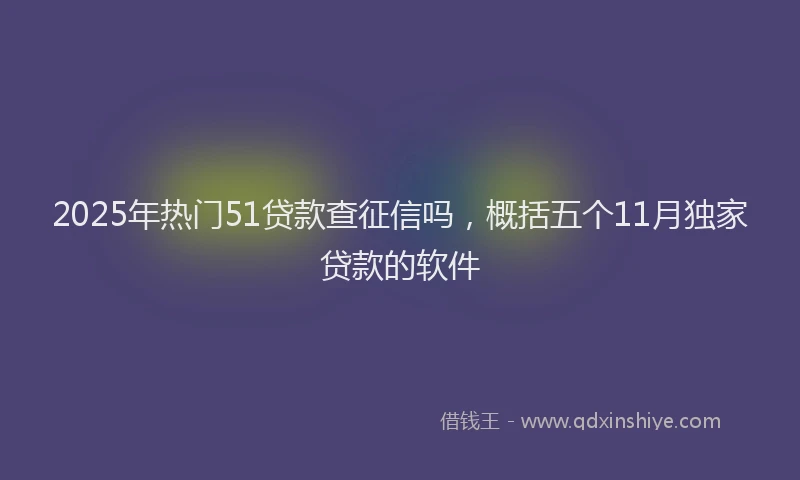 2025年热门51贷款查征信吗，概括五个11月独家贷款的软件