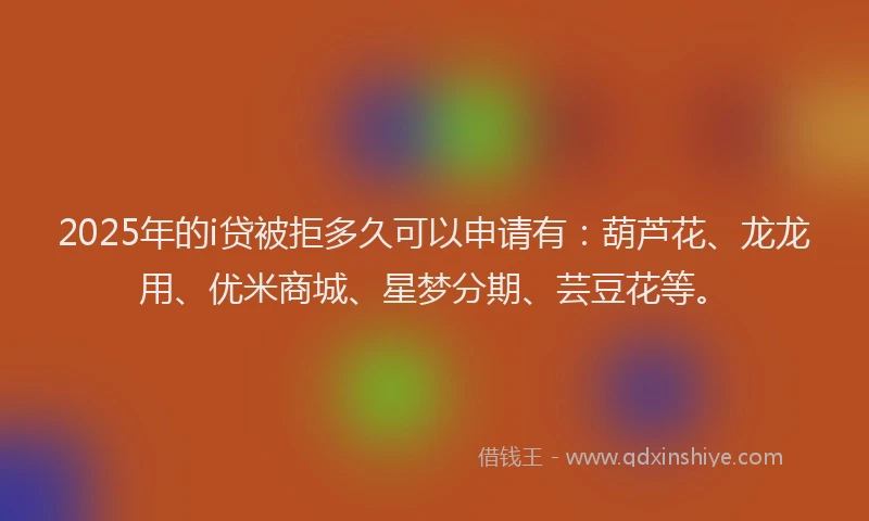 2025年的i贷被拒多久可以申请有：葫芦花、龙龙用、优米商城、星梦分期、芸豆花等。