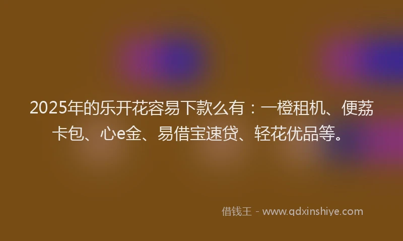 2025年的乐开花容易下款么有：一橙租机、便荔卡包、心e金、易借宝速贷、轻花优品等。