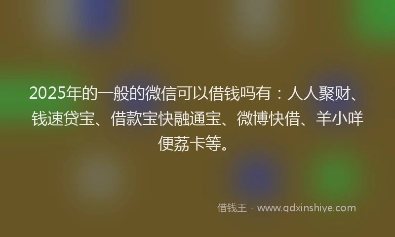 2025年的一般的微信可以借钱吗有：人人聚财、钱速贷宝、借款宝快融通宝、微博快借、羊小咩便荔卡等。