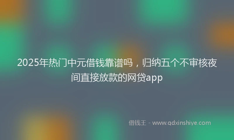 2025年热门中元借钱靠谱吗，归纳五个不审核夜间直接放款的网贷app