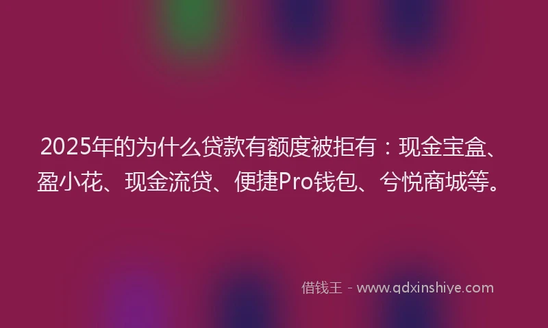 2025年的为什么贷款有额度被拒有：现金宝盒、盈小花、现金流贷、便捷Pro钱包、兮悦商城等。