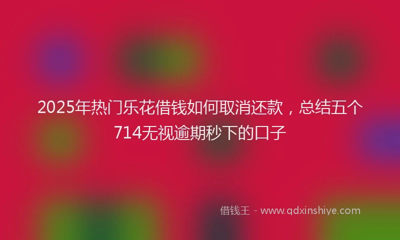 2025年热门乐花借钱如何取消还款，总结五个714无视逾期秒下的口子